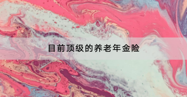 目前顶级的养老年金险有哪些？什么样的养老年金险好？