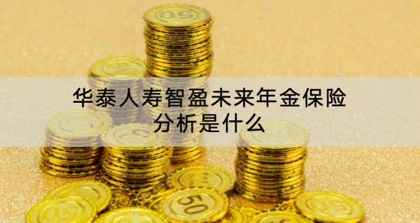 华泰人寿智盈未来年金保险分析是什么？怎么购买？