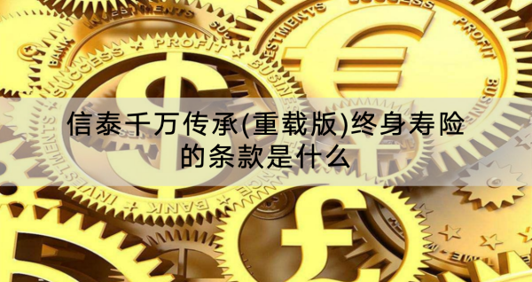 信泰千万传承(重载版)终身寿险的条款是什么？有什么亮点？