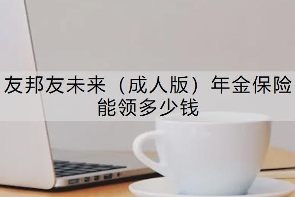 友邦友未来（成人版）年金保险能领多少钱？值得买吗？