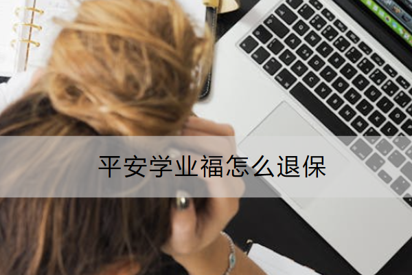 平安学业福怎么退保？能全额退保吗？