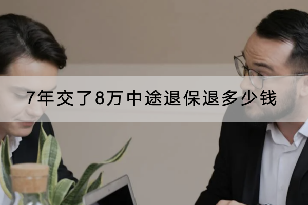 7年交了8万中途退保退多少钱？退保可以退全部保费吗？